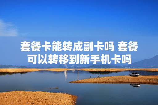 套餐卡能转成副卡吗 套餐可以转移到新手机卡吗