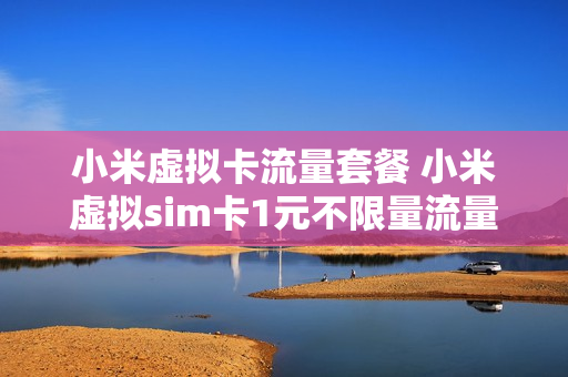 小米虚拟卡流量套餐 小米虚拟sim卡1元不限量流量教程