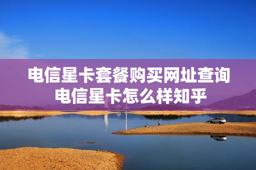 电信星卡套餐购买网址查询 电信星卡怎么样知乎