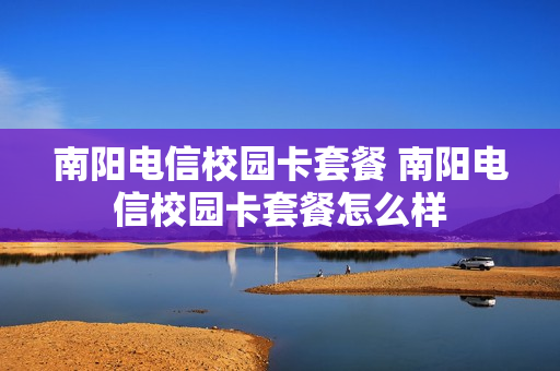 南阳电信校园卡套餐 南阳电信校园卡套餐怎么样
