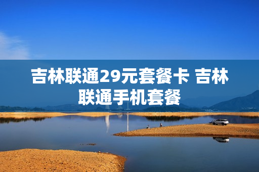 吉林联通29元套餐卡 吉林联通手机套餐