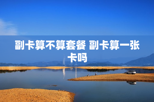 副卡算不算套餐 副卡算一张卡吗