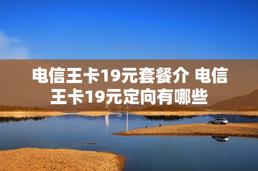 电信王卡19元套餐介 电信王卡19元定向有哪些
