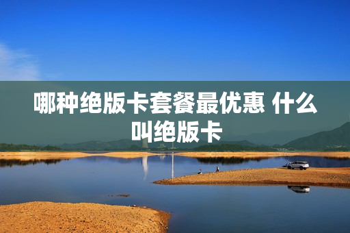 哪种绝版卡套餐最优惠 什么叫绝版卡