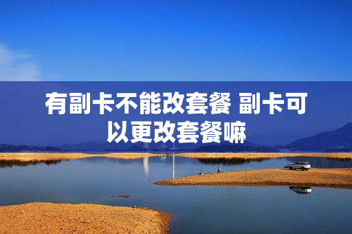 有副卡不能改套餐 副卡可以更改套餐嘛