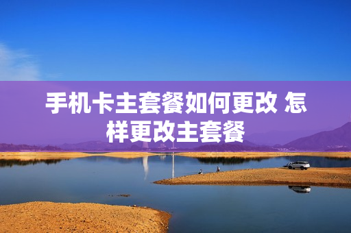 手机卡主套餐如何更改 怎样更改主套餐