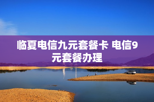 临夏电信九元套餐卡 电信9元套餐办理