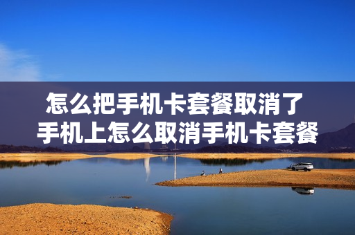 怎么把手机卡套餐取消了 手机上怎么取消手机卡套餐