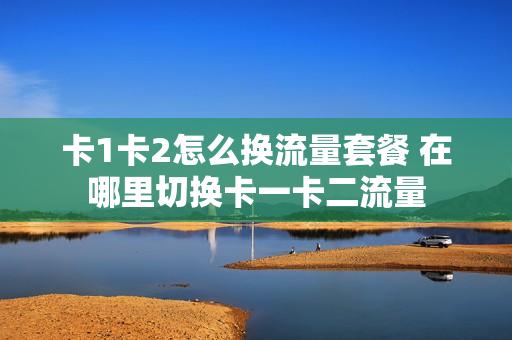 卡1卡2怎么换流量套餐 在哪里切换卡一卡二流量