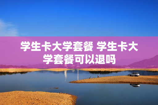 学生卡大学套餐 学生卡大学套餐可以退吗