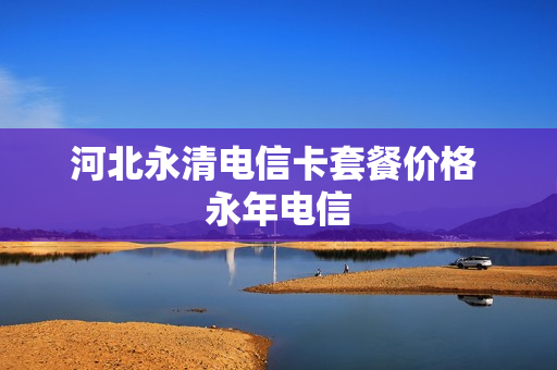 河北永清电信卡套餐价格 永年电信