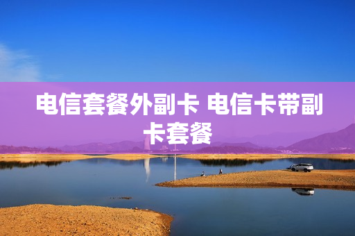 电信套餐外副卡 电信卡带副卡套餐