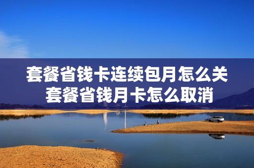 套餐省钱卡连续包月怎么关 套餐省钱月卡怎么取消