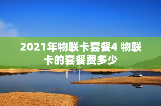 2021年物联卡套餐4 物联卡的套餐费多少