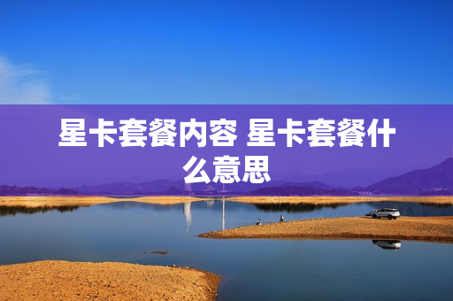 星卡套餐内容 星卡套餐什么意思