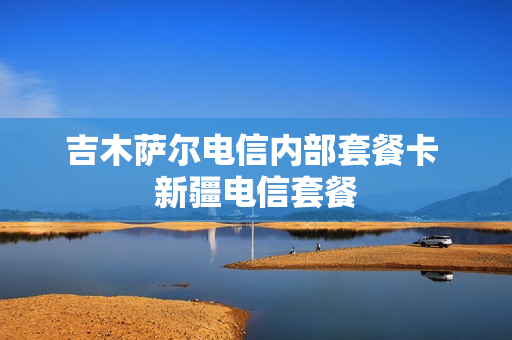 吉木萨尔电信内部套餐卡 新疆电信套餐