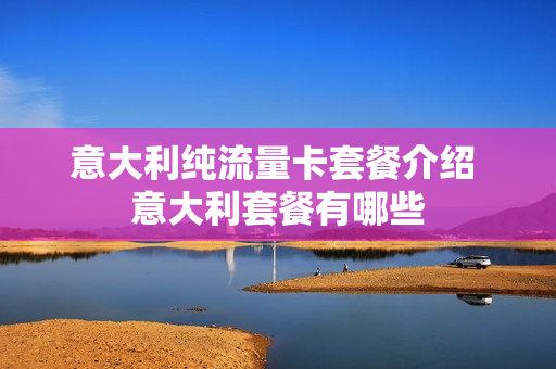意大利纯流量卡套餐介绍 意大利套餐有哪些