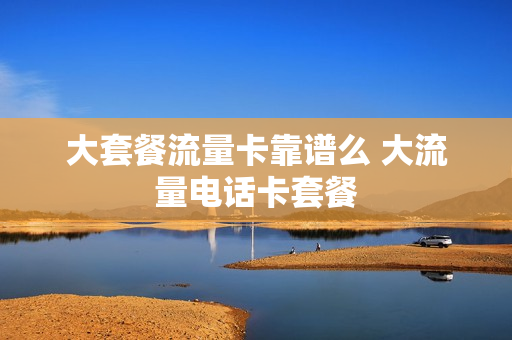 大套餐流量卡靠谱么 大流量电话卡套餐