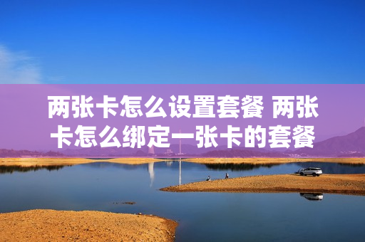 两张卡怎么设置套餐 两张卡怎么绑定一张卡的套餐