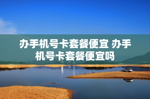 办手机号卡套餐便宜 办手机号卡套餐便宜吗