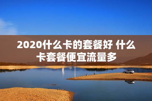 2020什么卡的套餐好 什么卡套餐便宜流量多