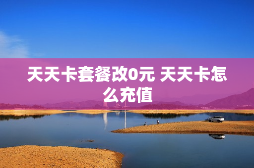 天天卡套餐改0元 天天卡怎么充值