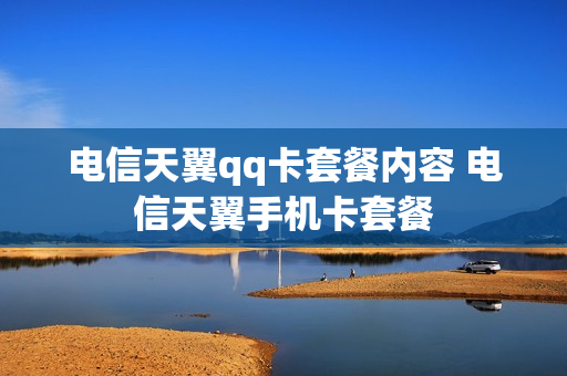 电信天翼qq卡套餐内容 电信天翼手机卡套餐