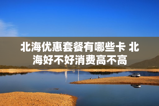 北海优惠套餐有哪些卡 北海好不好消费高不高