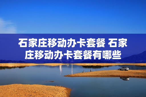 石家庄移动办卡套餐 石家庄移动办卡套餐有哪些
