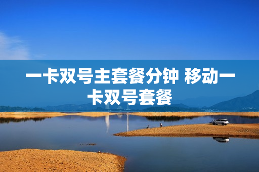 一卡双号主套餐分钟 移动一卡双号套餐