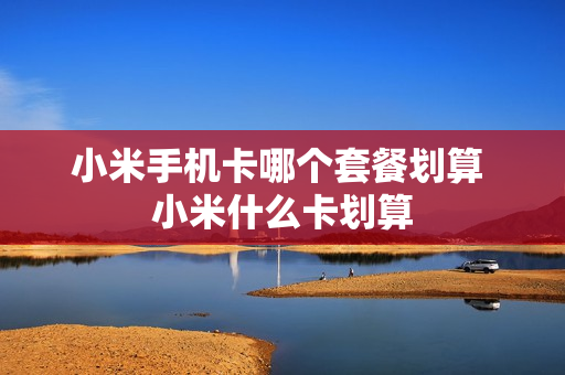 小米手机卡哪个套餐划算 小米什么卡划算