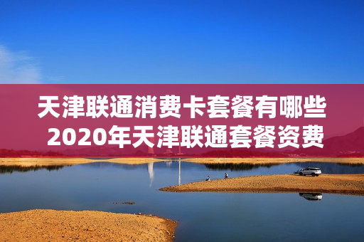 天津联通消费卡套餐有哪些 2020年天津联通套餐资费一览表