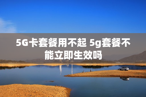 5G卡套餐用不起 5g套餐不能立即生效吗