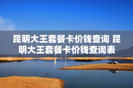 昆明大王套餐卡价钱查询 昆明大王套餐卡价钱查询表