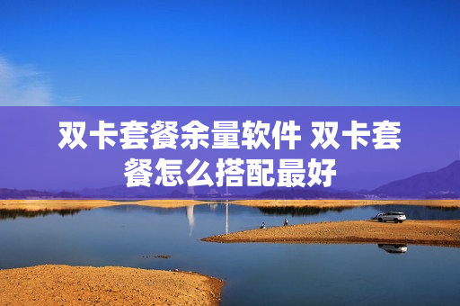 双卡套餐余量软件 双卡套餐怎么搭配最好