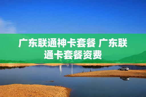 广东联通神卡套餐 广东联通卡套餐资费