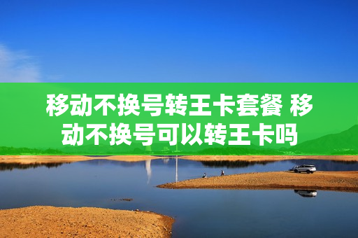移动不换号转王卡套餐 移动不换号可以转王卡吗