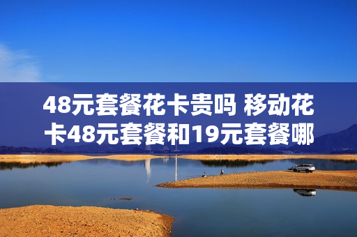 48元套餐花卡贵吗 移动花卡48元套餐和19元套餐哪个好