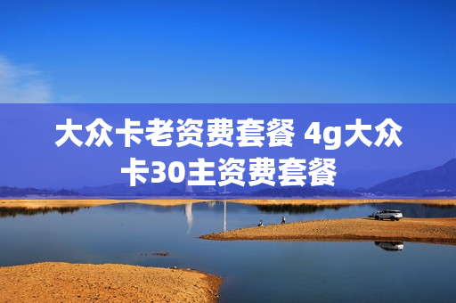 大众卡老资费套餐 4g大众卡30主资费套餐