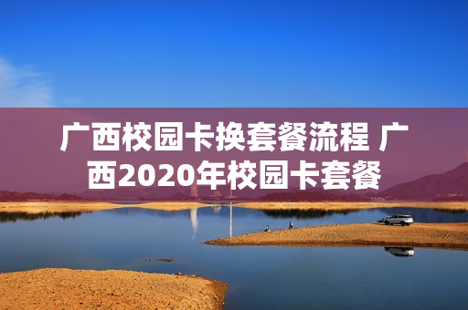 广西校园卡换套餐流程 广西2020年校园卡套餐