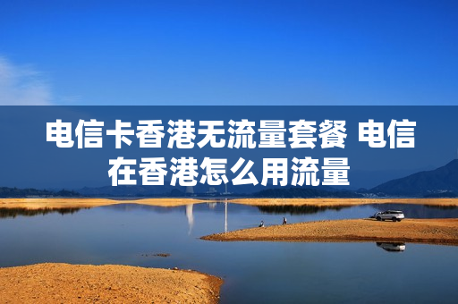 电信卡香港无流量套餐 电信在香港怎么用流量