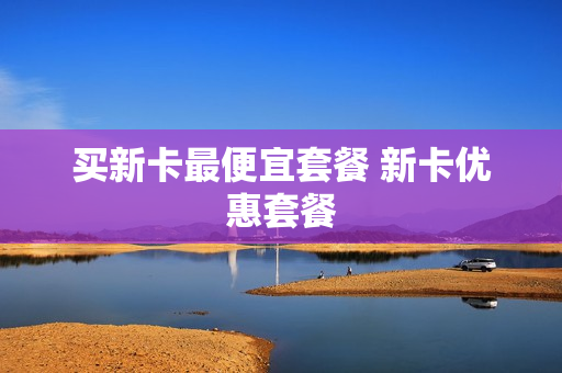 买新卡最便宜套餐 新卡优惠套餐