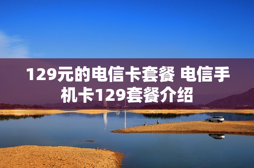 129元的电信卡套餐 电信手机卡129套餐介绍