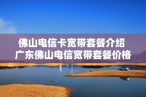 佛山电信卡宽带套餐介绍 广东佛山电信宽带套餐价格表