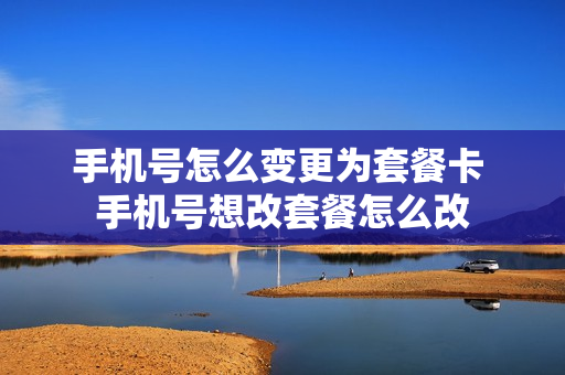 手机号怎么变更为套餐卡 手机号想改套餐怎么改