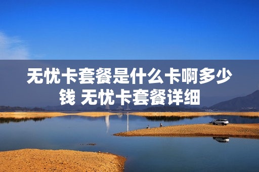 无忧卡套餐是什么卡啊多少钱 无忧卡套餐详细