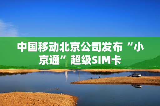 中国移动北京公司发布“小京通”超级SIM卡