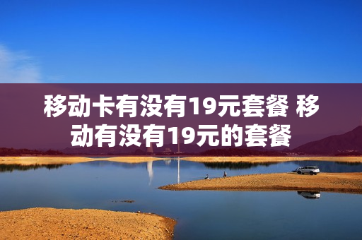 移动卡有没有19元套餐 移动有没有19元的套餐