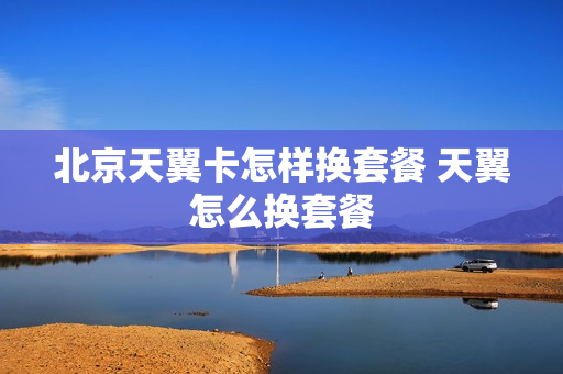 北京天翼卡怎样换套餐 天翼怎么换套餐