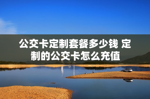 公交卡定制套餐多少钱 定制的公交卡怎么充值